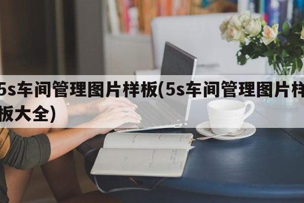 5s车间管理图片样板(5s车间管理图片样板大全)